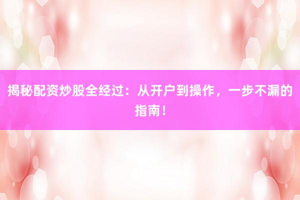 揭秘配资炒股全经过：从开户到操作，一步不漏的指南！