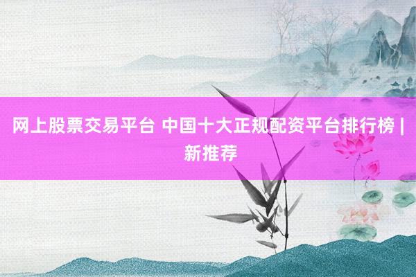 网上股票交易平台 中国十大正规配资平台排行榜 | 新推荐