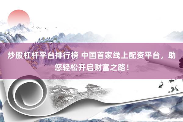 炒股杠杆平台排行榜 中国首家线上配资平台，助您轻松开启财富之路！
