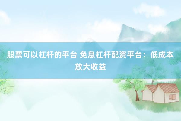 股票可以杠杆的平台 免息杠杆配资平台：低成本放大收益