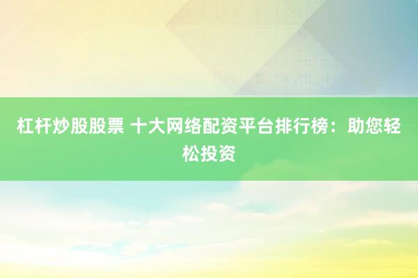 杠杆炒股股票 十大网络配资平台排行榜：助您轻松投资