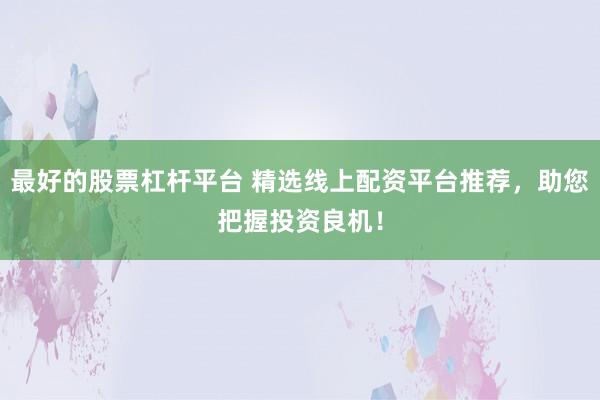 最好的股票杠杆平台 精选线上配资平台推荐，助您把握投资良机！