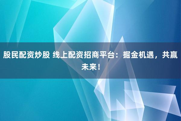 股民配资炒股 线上配资招商平台：掘金机遇，共赢未来！