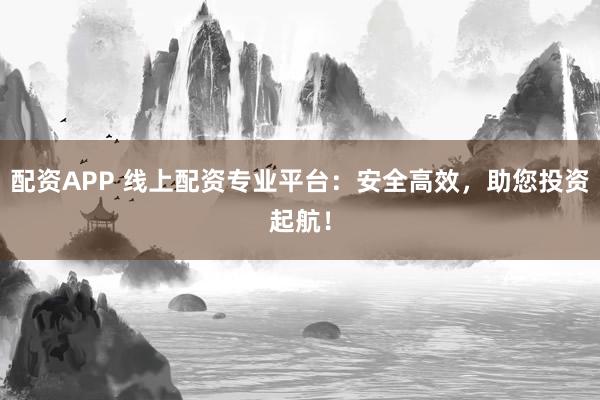 配资APP 线上配资专业平台：安全高效，助您投资起航！