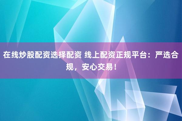 在线炒股配资选择配资 线上配资正规平台：严选合规，安心交易！
