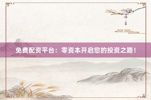免费配资平台：零资本开启您的投资之路！