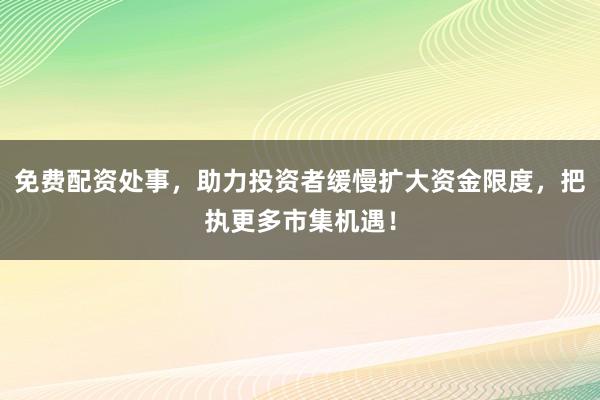 免费配资处事，助力投资者缓慢扩大资金限度，把执更多市集机遇！