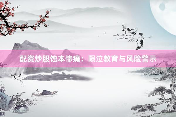 配资炒股蚀本惨痛：陨泣教育与风险警示