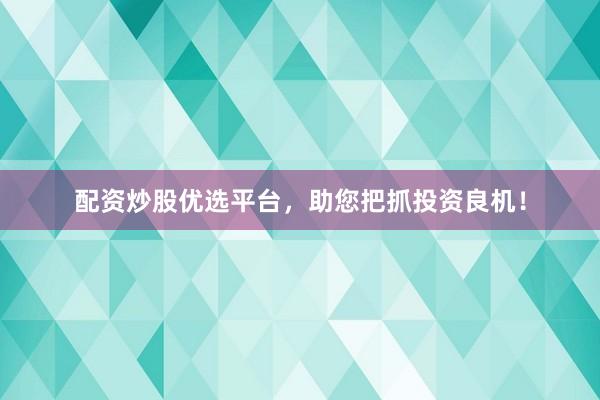配资炒股优选平台，助您把抓投资良机！