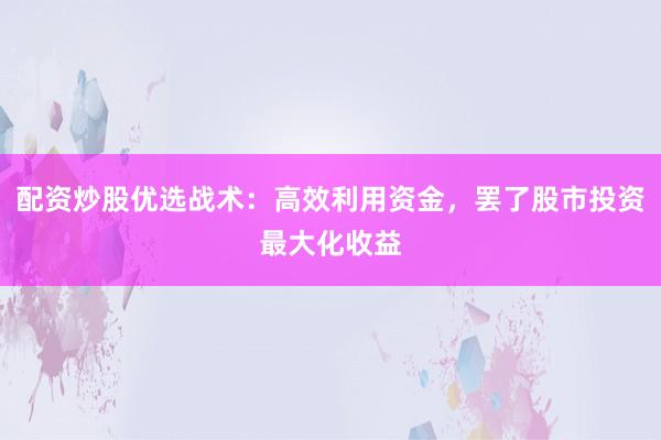 配资炒股优选战术：高效利用资金，罢了股市投资最大化收益
