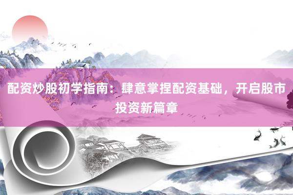 配资炒股初学指南：肆意掌捏配资基础，开启股市投资新篇章