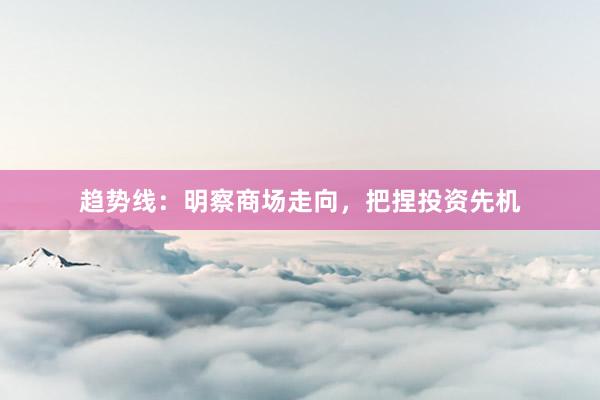 趋势线：明察商场走向，把捏投资先机