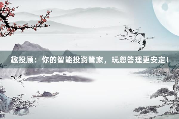 趣投顾：你的智能投资管家，玩忽答理更安定！