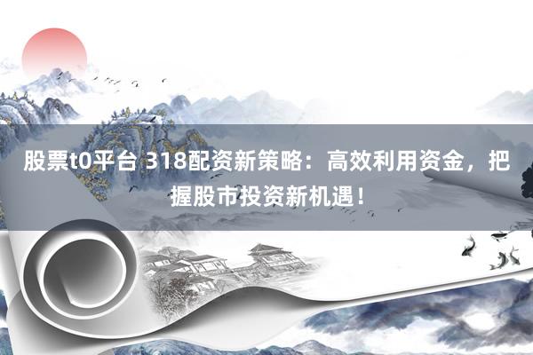 股票t0平台 318配资新策略：高效利用资金，把握股市投资新机遇！