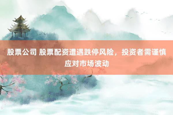 股票公司 股票配资遭遇跌停风险，投资者需谨慎应对市场波动