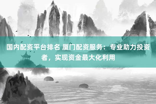 国内配资平台排名 厦门配资服务：专业助力投资者，实现资金最大化利用