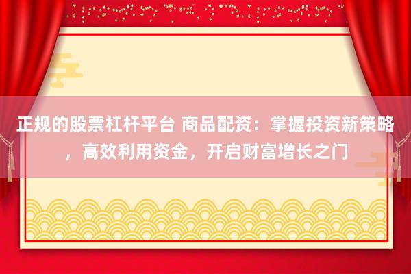 正规的股票杠杆平台 商品配资：掌握投资新策略，高效利用资金，开启财富增长之门