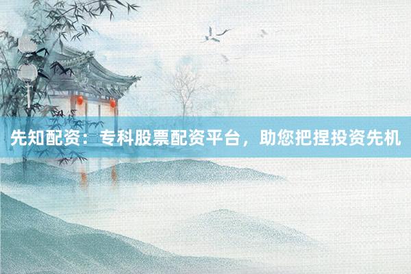 先知配资：专科股票配资平台，助您把捏投资先机