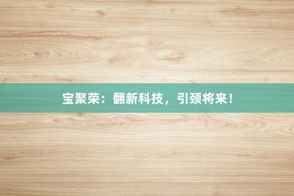 宝聚荣：翻新科技，引颈将来！