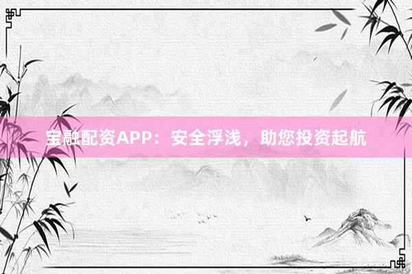 宝融配资APP：安全浮浅，助您投资起航