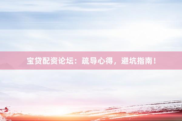 宝贷配资论坛：疏导心得，避坑指南！