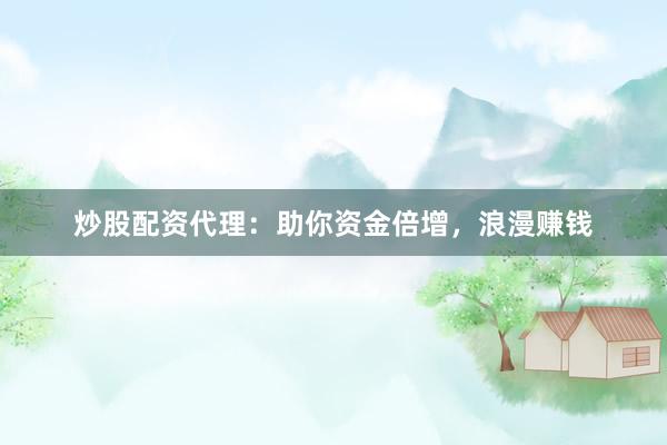 炒股配资代理：助你资金倍增，浪漫赚钱