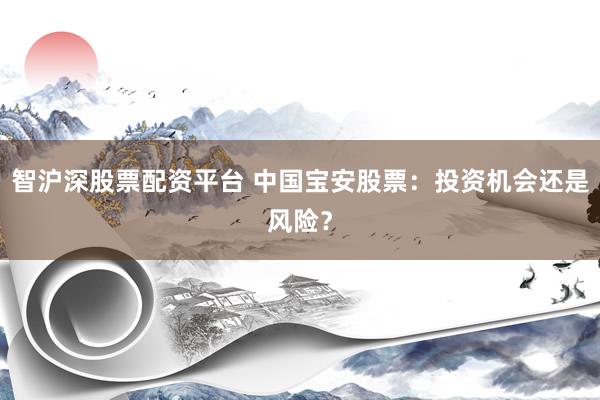 智沪深股票配资平台 中国宝安股票：投资机会还是风险？