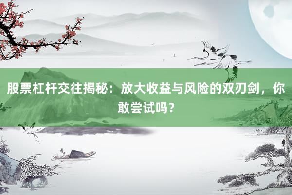 股票杠杆交往揭秘：放大收益与风险的双刃剑，你敢尝试吗？