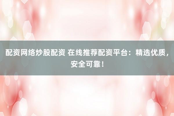 配资网络炒股配资 在线推荐配资平台：精选优质，安全可靠！