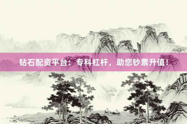 钻石配资平台：专科杠杆，助您钞票升值！