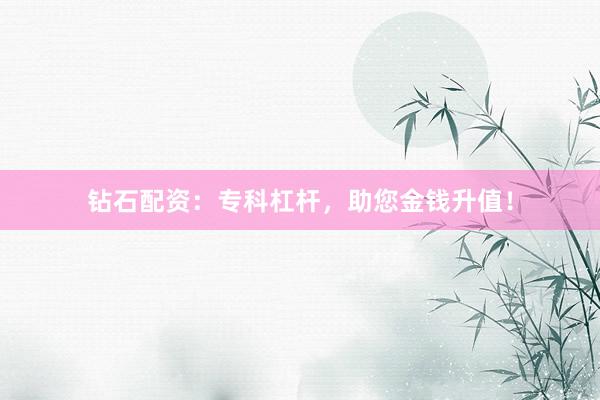 钻石配资：专科杠杆，助您金钱升值！
