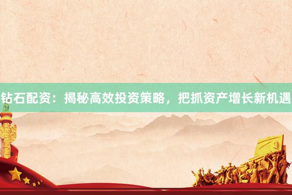 钻石配资：揭秘高效投资策略，把抓资产增长新机遇