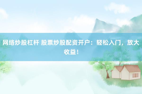 网络炒股杠杆 股票炒股配资开户：轻松入门，放大收益！