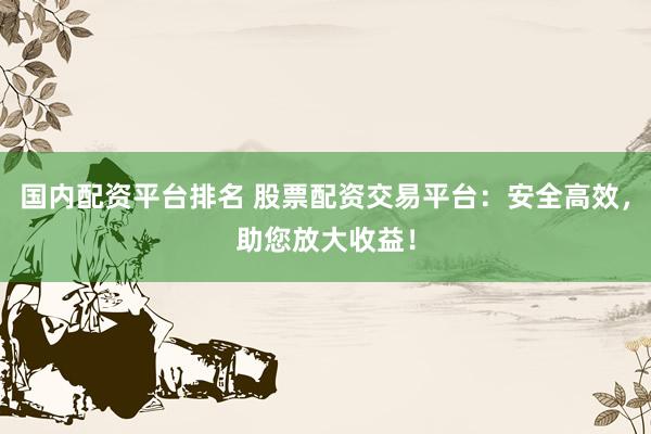 国内配资平台排名 股票配资交易平台：安全高效，助您放大收益！