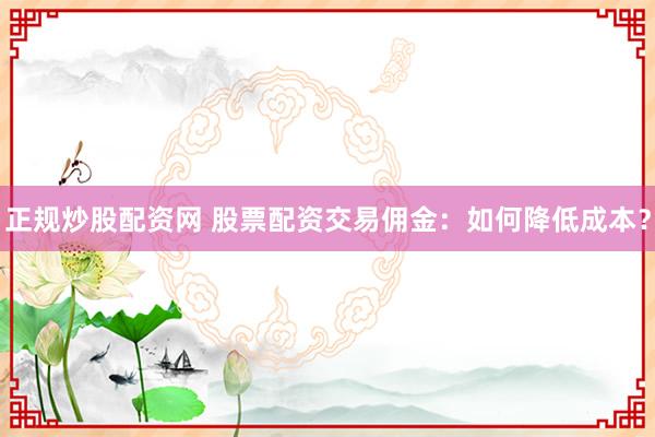 正规炒股配资网 股票配资交易佣金：如何降低成本？