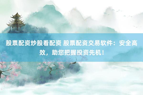 股票配资炒股看配资 股票配资交易软件：安全高效，助您把握投资先机！