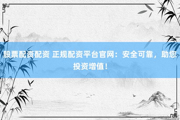 股票配资配资 正规配资平台官网：安全可靠，助您投资增值！
