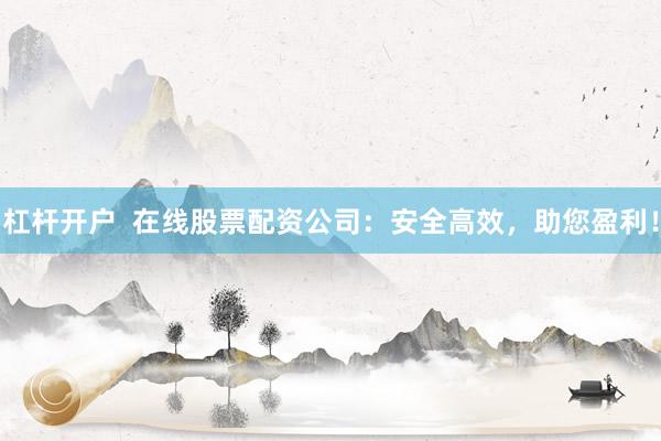杠杆开户  在线股票配资公司：安全高效，助您盈利！