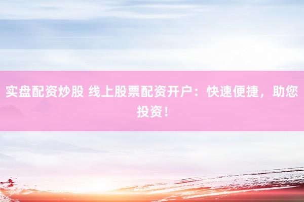实盘配资炒股 线上股票配资开户：快速便捷，助您投资！