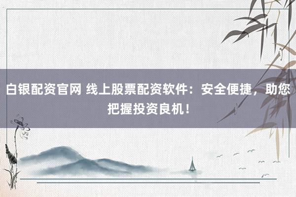 白银配资官网 线上股票配资软件：安全便捷，助您把握投资良机！