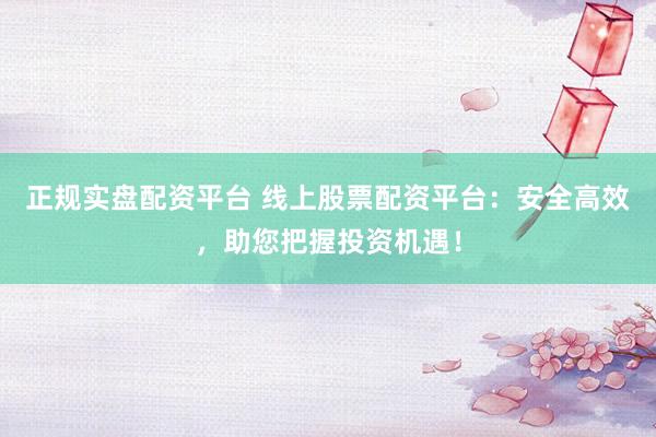 正规实盘配资平台 线上股票配资平台：安全高效，助您把握投资机遇！