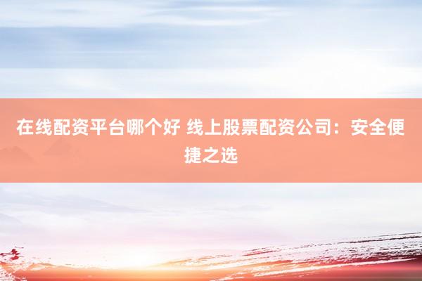 在线配资平台哪个好 线上股票配资公司：安全便捷之选