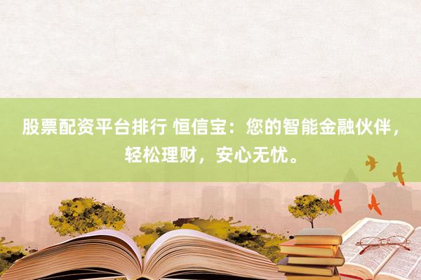股票配资平台排行 恒信宝：您的智能金融伙伴，轻松理财，安心无忧。