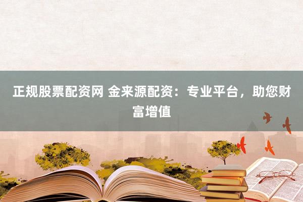 正规股票配资网 金来源配资：专业平台，助您财富增值