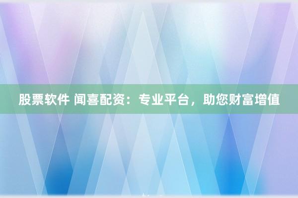 股票软件 闻喜配资：专业平台，助您财富增值