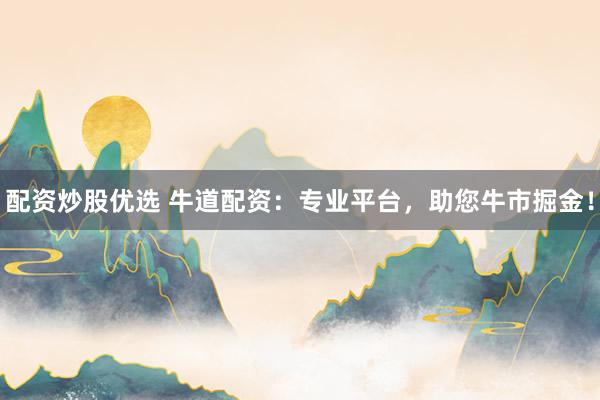 配资炒股优选 牛道配资：专业平台，助您牛市掘金！