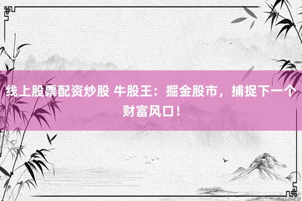 线上股票配资炒股 牛股王：掘金股市，捕捉下一个财富风口！