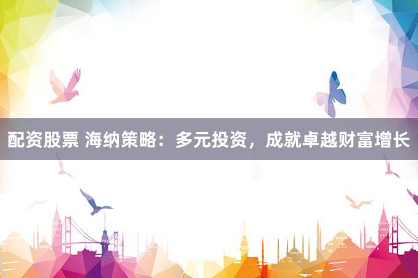 配资股票 海纳策略：多元投资，成就卓越财富增长
