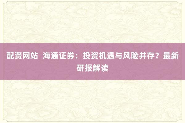 配资网站  海通证券：投资机遇与风险并存？最新研报解读