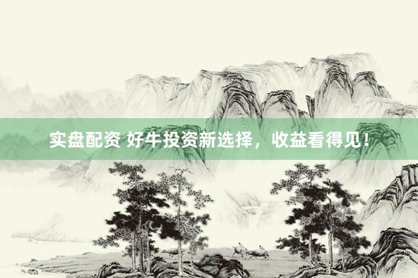 实盘配资 好牛投资新选择，收益看得见！